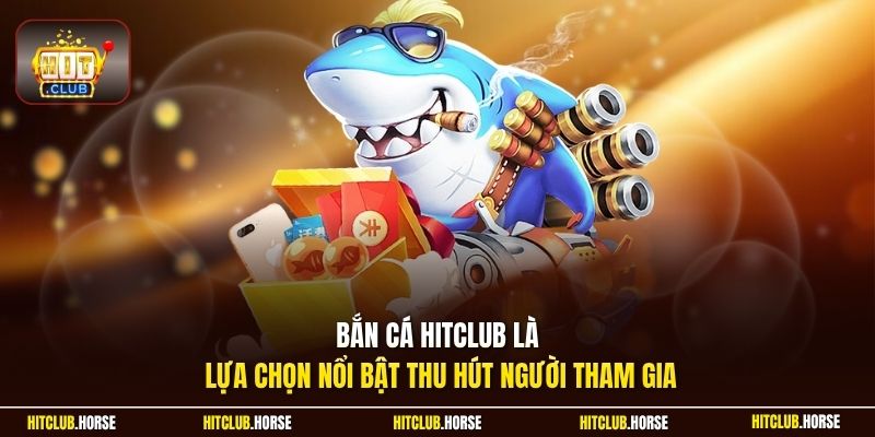 Bắn cá HITCLUB là lựa chọn nổi bật thu hút người tham gia